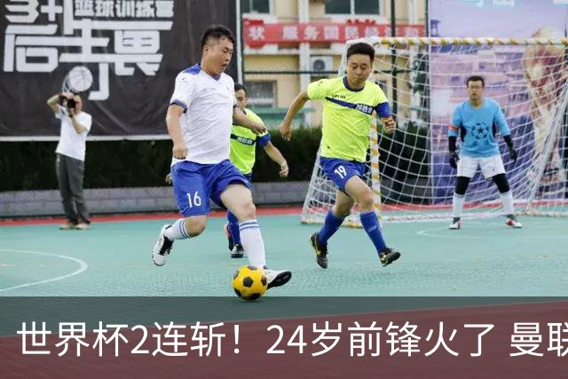 世界杯2连斩！24岁前锋火了 曼联球迷请愿：砸锅卖铁也要签他