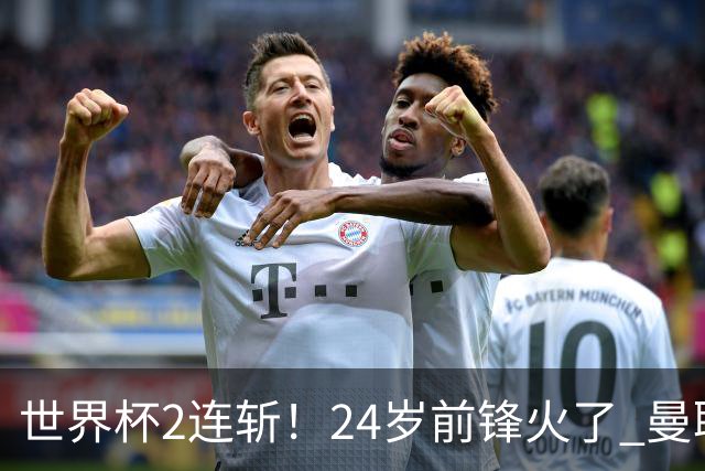 世界杯2连斩！24岁前锋火了 曼联球迷请愿：砸锅卖铁也要签他