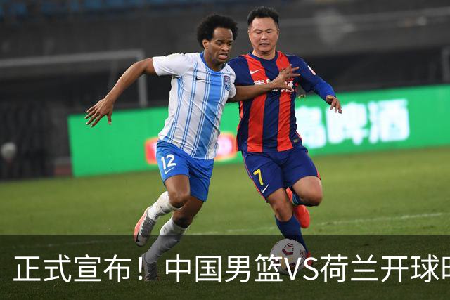 正式宣布！中国男篮VS荷兰开球时间确定，央视直播，郭士强争胜