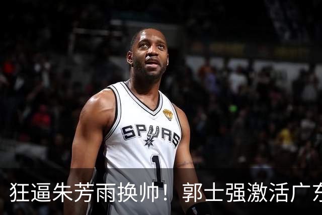 狂逼朱芳雨换帅！郭士强激活广东最强王牌，将取代杜锋执教宏远？