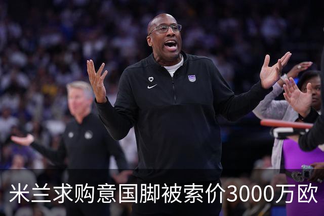 米兰求购意国脚被索价3000万欧 嫌其太贵或换目标